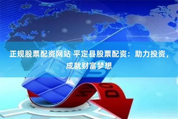 正规股票配资网站 平定县股票配资：助力投资，成就财富梦想