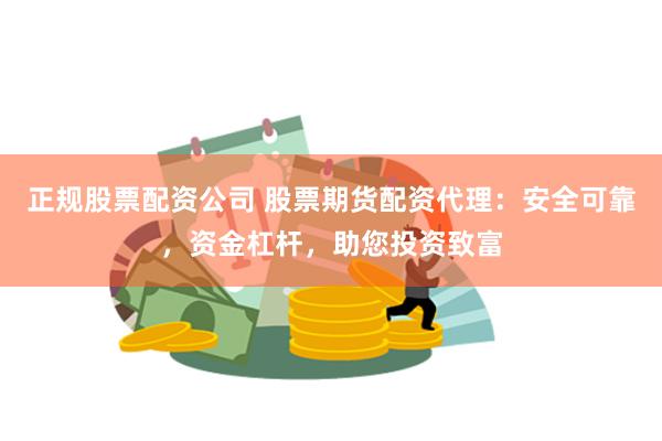 正规股票配资公司 股票期货配资代理：安全可靠，资金杠杆，助您投资致富