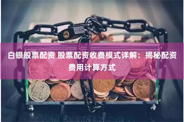 白银股票配资 股票配资收费模式详解：揭秘配资费用计算方式