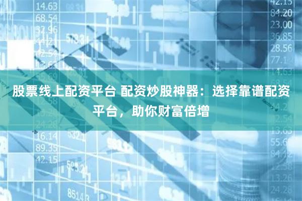 股票线上配资平台 配资炒股神器：选择靠谱配资平台，助你财富倍增