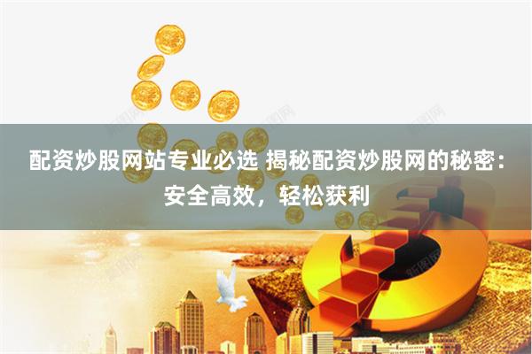 配资炒股网站专业必选 揭秘配资炒股网的秘密：安全高效，轻松获利