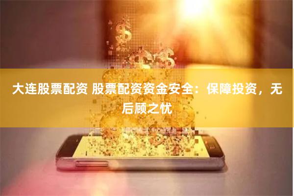 大连股票配资 股票配资资金安全：保障投资，无后顾之忧