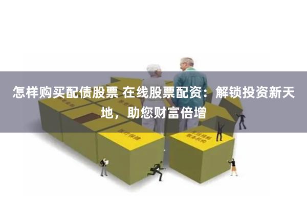 怎样购买配债股票 在线股票配资：解锁投资新天地，助您财富倍增