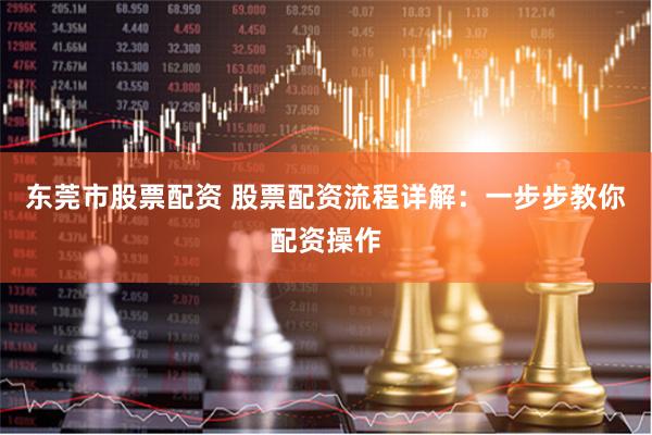 东莞市股票配资 股票配资流程详解：一步步教你配资操作