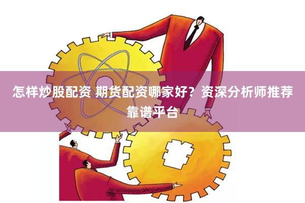 怎样炒股配资 期货配资哪家好？资深分析师推荐靠谱平台