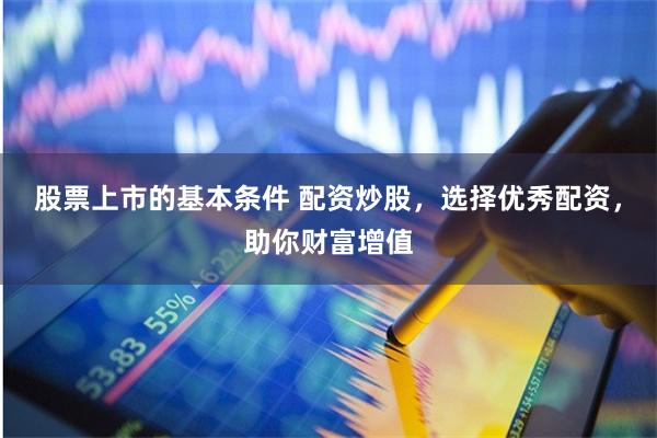 股票上市的基本条件 配资炒股，选择优秀配资，助你财富增值