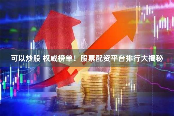 可以炒股 权威榜单！股票配资平台排行大揭秘
