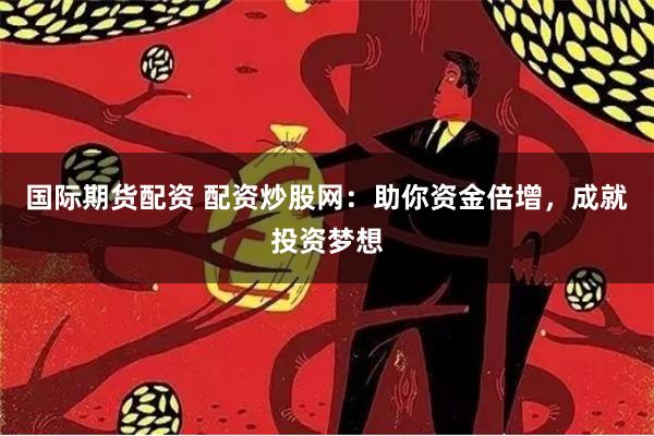 国际期货配资 配资炒股网：助你资金倍增，成就投资梦想