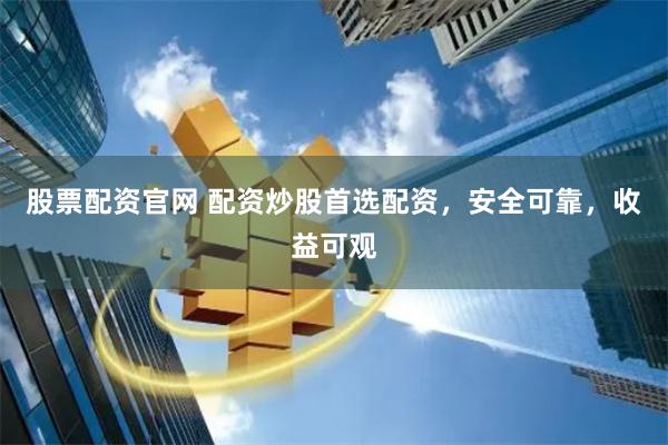 股票配资官网 配资炒股首选配资，安全可靠，收益可观