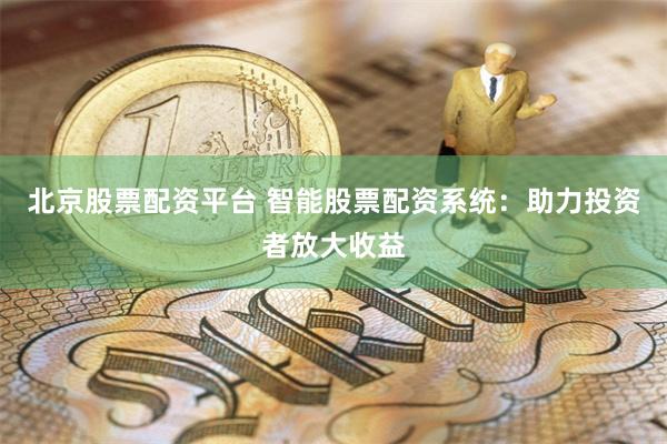 北京股票配资平台 智能股票配资系统：助力投资者放大收益