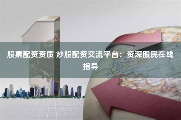 股票配资资质 炒股配资交流平台：资深股民在线指导
