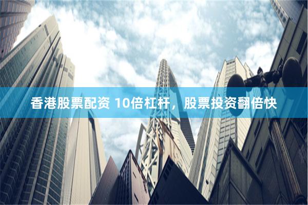 香港股票配资 10倍杠杆，股票投资翻倍快