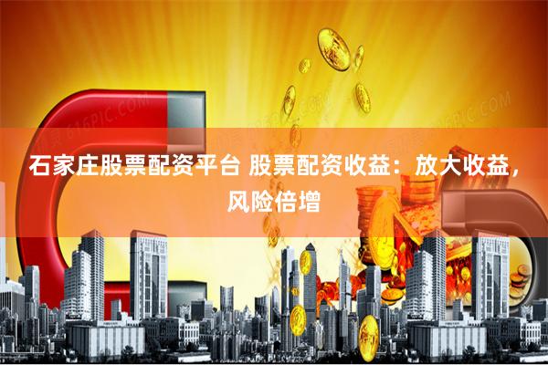 石家庄股票配资平台 股票配资收益：放大收益，风险倍增