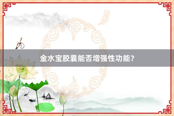 金水宝胶囊能否增强性功能？