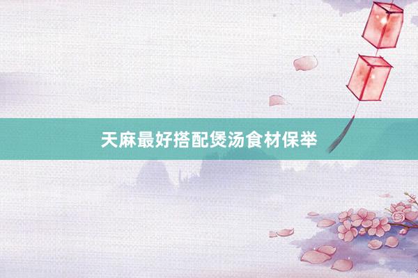 天麻最好搭配煲汤食材保举