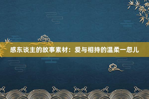 感东谈主的故事素材:爱与相持的温柔一忽儿