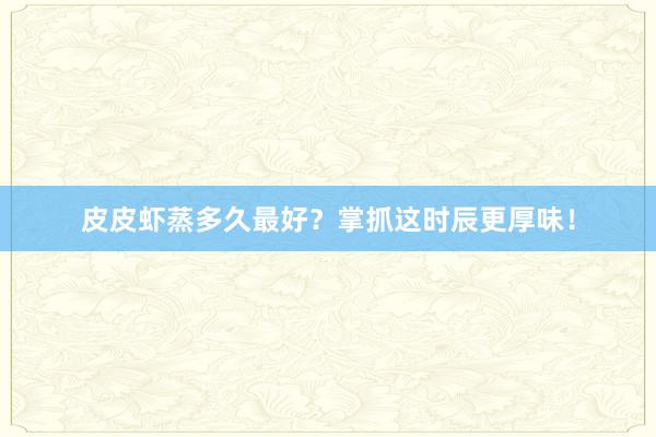 皮皮虾蒸多久最好?掌抓这时辰更厚味!