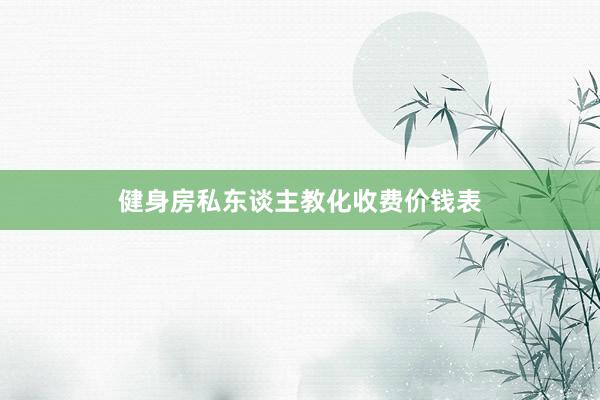 健身房私东谈主教化收费价钱表