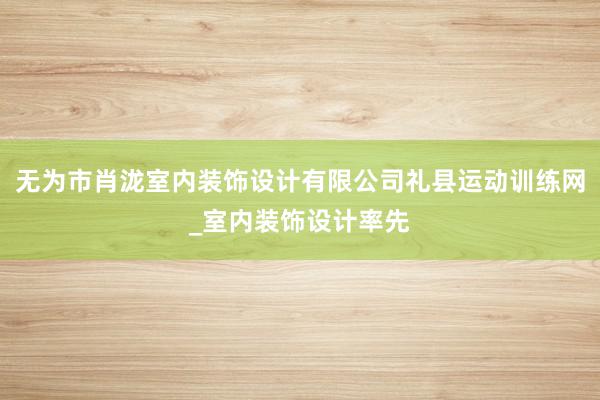 无为市肖泷室内装饰设计有限公司礼县运动训练网_室内装饰设计率先