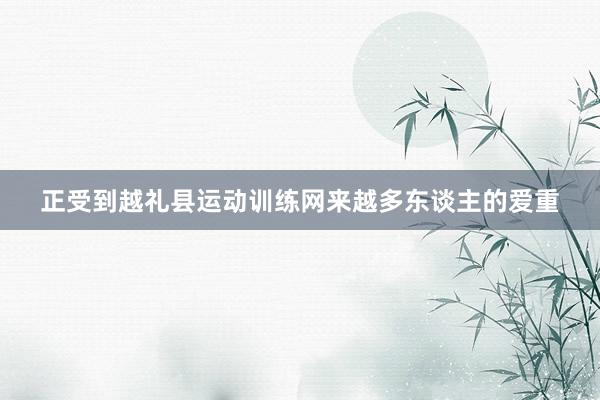 正受到越礼县运动训练网来越多东谈主的爱重